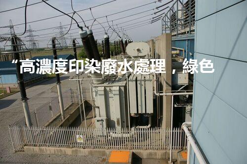 “高濃度印染廢水處理，綠色創(chuàng)新，凈享環(huán)保新篇章”